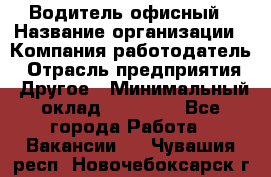 Водитель офисный › Название организации ­ Компания-работодатель › Отрасль предприятия ­ Другое › Минимальный оклад ­ 52 000 - Все города Работа » Вакансии   . Чувашия респ.,Новочебоксарск г.